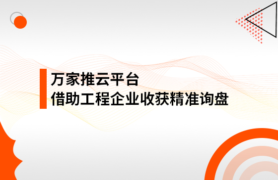 服務(wù)持續(xù)升級！工程企業(yè)借助萬家推云平臺成功收獲*詢盤